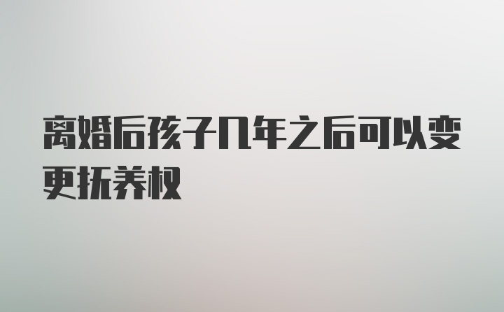 离婚后孩子几年之后可以变更抚养权