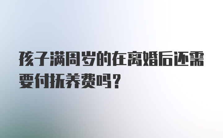 孩子满周岁的在离婚后还需要付抚养费吗？