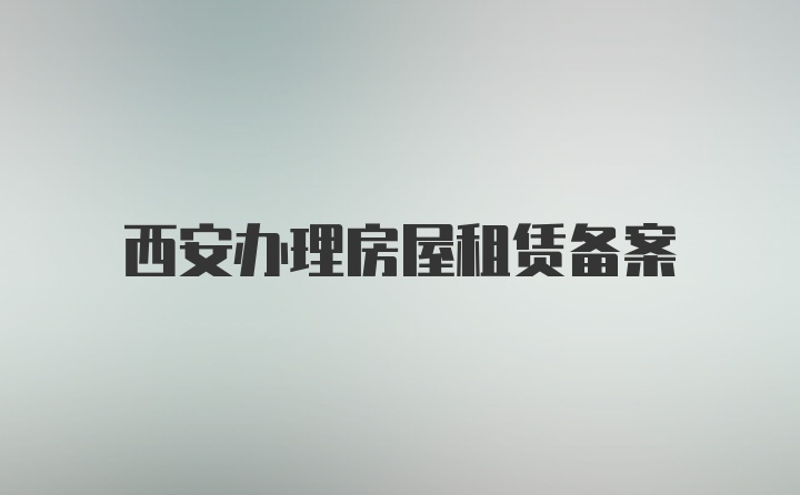 西安办理房屋租赁备案