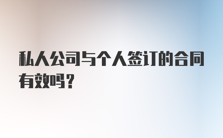 私人公司与个人签订的合同有效吗？