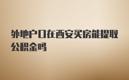 外地户口在西安买房能提取公积金吗