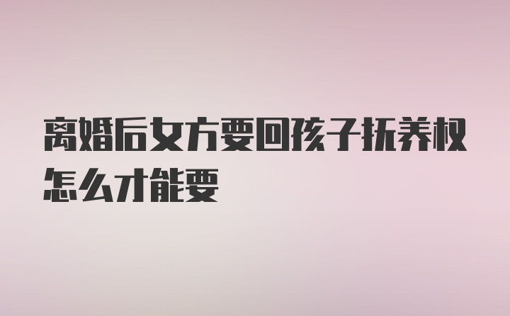 离婚后女方要回孩子抚养权怎么才能要