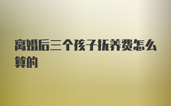 离婚后三个孩子抚养费怎么算的