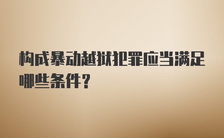 构成暴动越狱犯罪应当满足哪些条件？