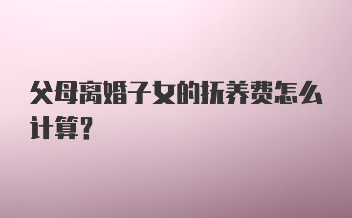 父母离婚子女的抚养费怎么计算？