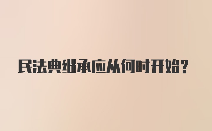 民法典继承应从何时开始？