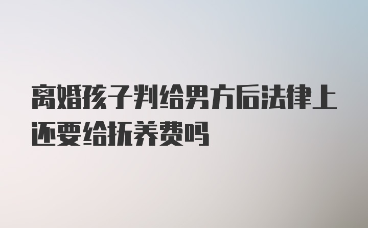 离婚孩子判给男方后法律上还要给抚养费吗