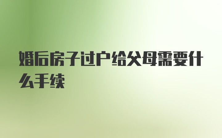 婚后房子过户给父母需要什么手续