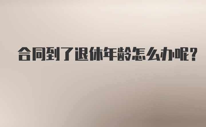 合同到了退休年龄怎么办呢？