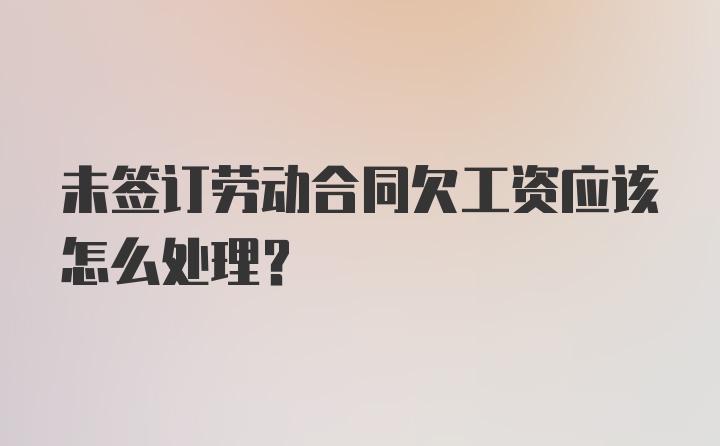 未签订劳动合同欠工资应该怎么处理？