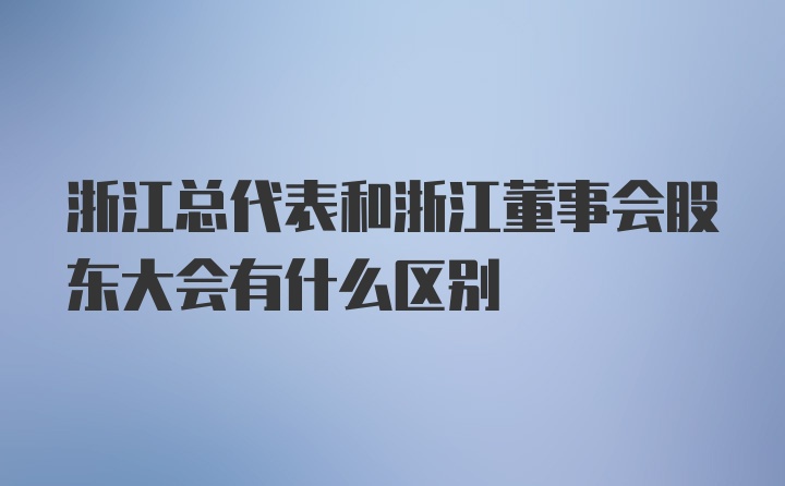 浙江总代表和浙江董事会股东大会有什么区别