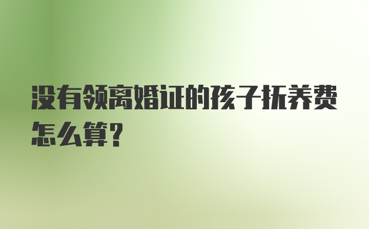 没有领离婚证的孩子抚养费怎么算？