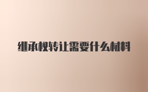 继承权转让需要什么材料