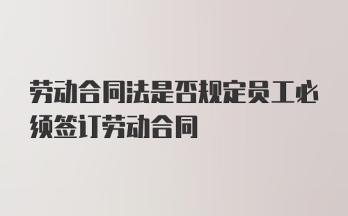 劳动合同法是否规定员工必须签订劳动合同