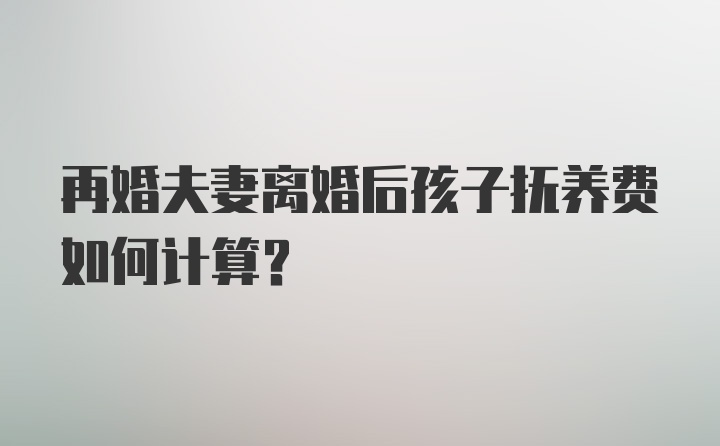 再婚夫妻离婚后孩子抚养费如何计算？