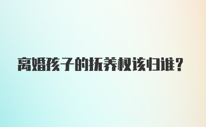 离婚孩子的抚养权该归谁？