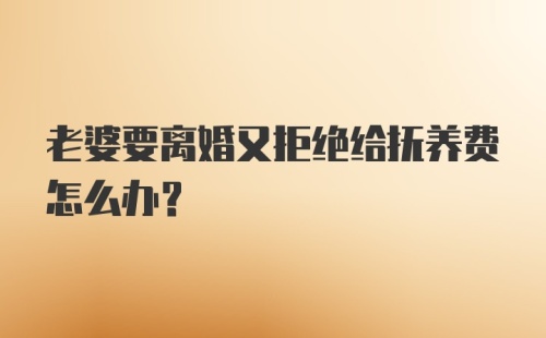 老婆要离婚又拒绝给抚养费怎么办？