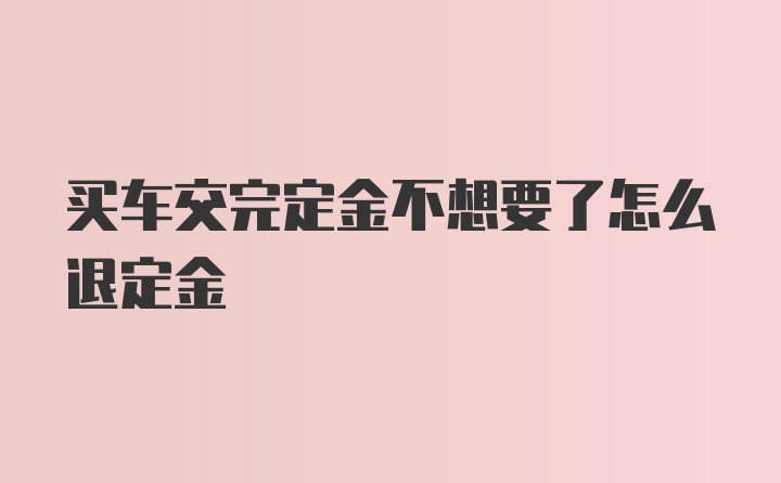 买车交完定金不想要了怎么退定金