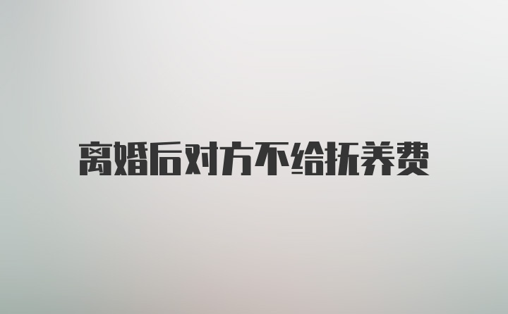 离婚后对方不给抚养费