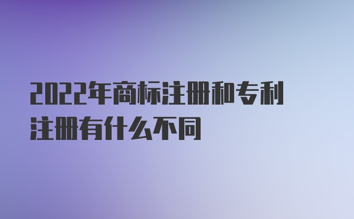 2022年商标注册和专利注册有什么不同