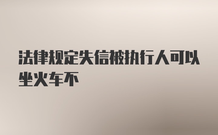 法律规定失信被执行人可以坐火车不