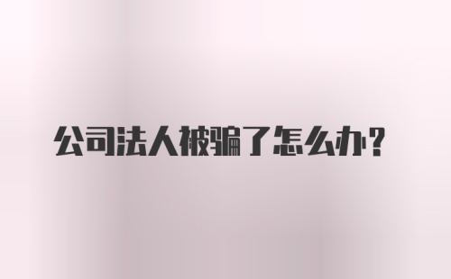 公司法人被骗了怎么办?