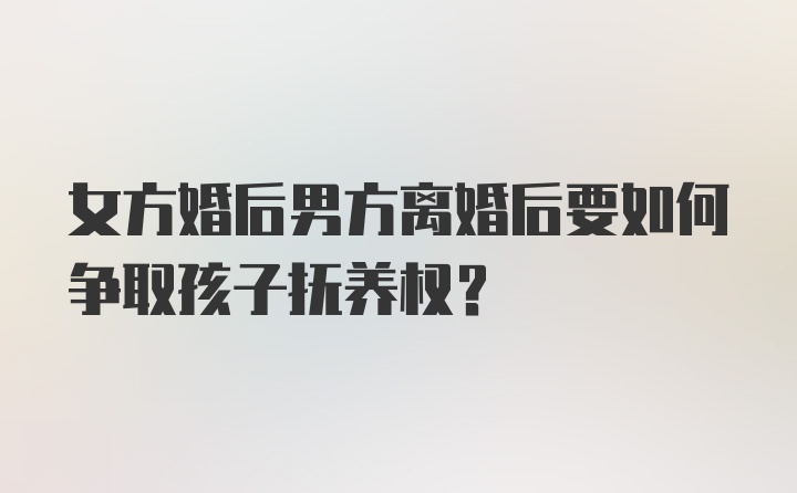 女方婚后男方离婚后要如何争取孩子抚养权？