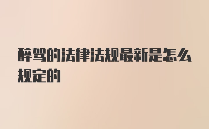 醉驾的法律法规最新是怎么规定的