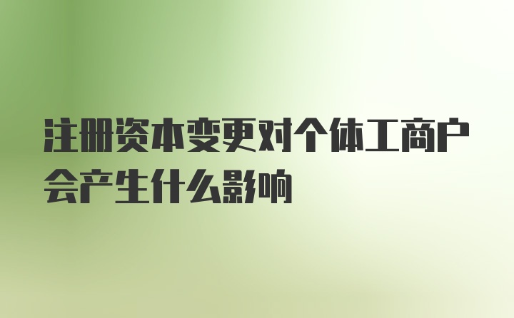 注册资本变更对个体工商户会产生什么影响