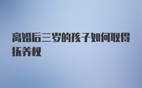 离婚后三岁的孩子如何取得抚养权