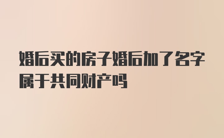 婚后买的房子婚后加了名字属于共同财产吗