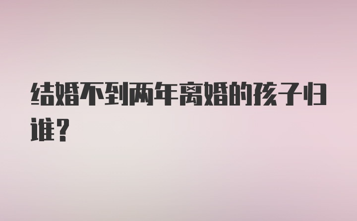 结婚不到两年离婚的孩子归谁?