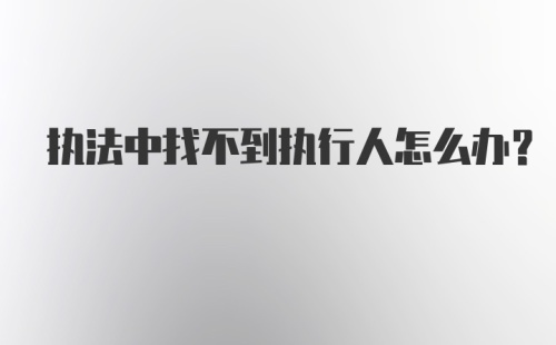 执法中找不到执行人怎么办？