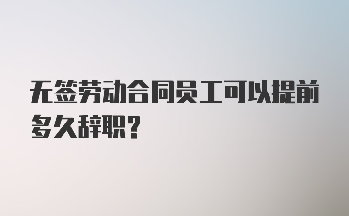 无签劳动合同员工可以提前多久辞职？