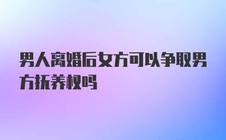 男人离婚后女方可以争取男方抚养权吗