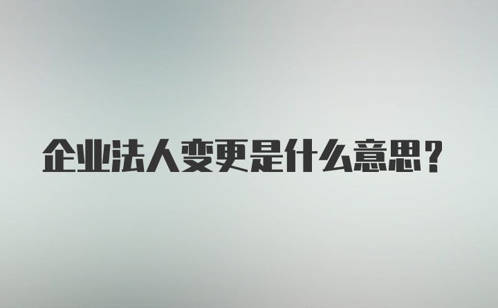 企业法人变更是什么意思？