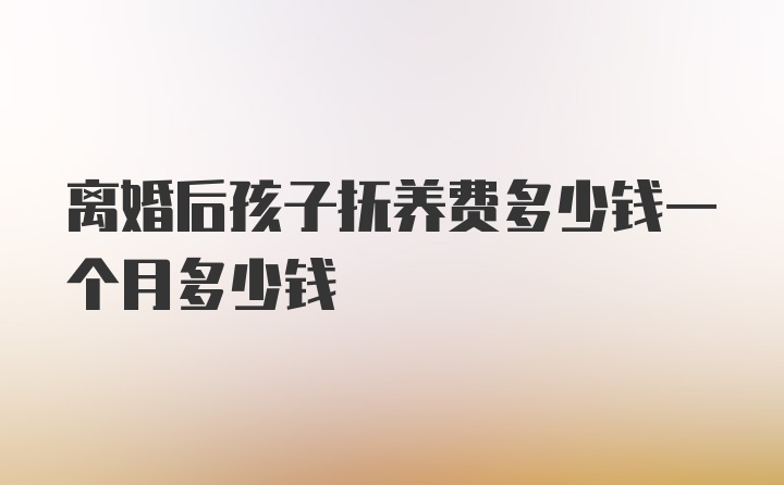 离婚后孩子抚养费多少钱一个月多少钱