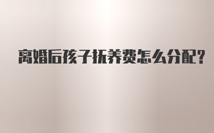 离婚后孩子抚养费怎么分配？