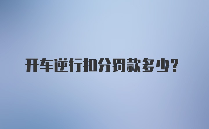 开车逆行扣分罚款多少？