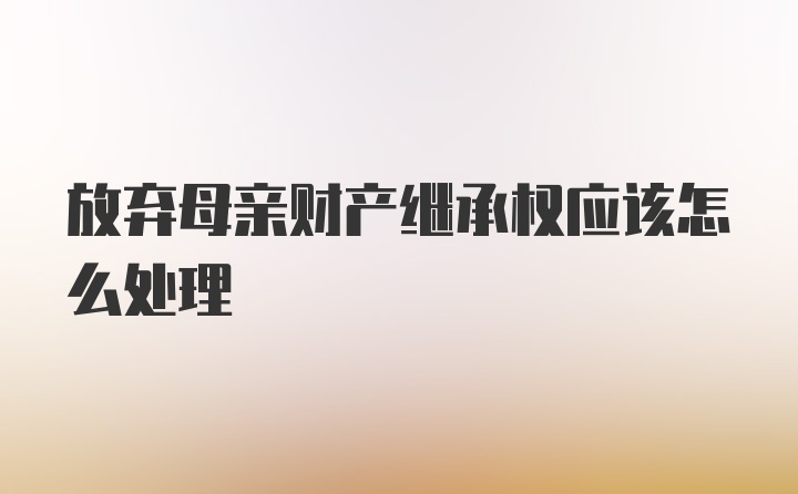 放弃母亲财产继承权应该怎么处理