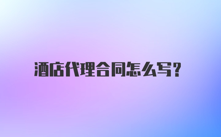 酒店代理合同怎么写？