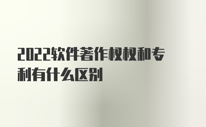 2022软件著作权权和专利有什么区别