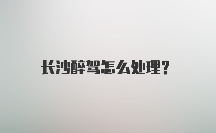 长沙醉驾怎么处理?