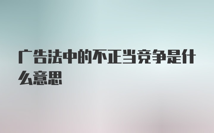 广告法中的不正当竞争是什么意思