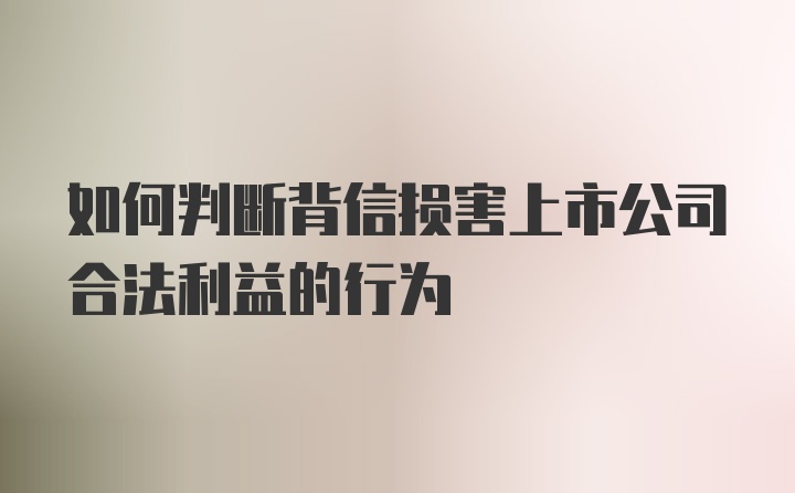 如何判断背信损害上市公司合法利益的行为