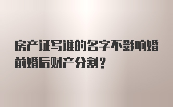 房产证写谁的名字不影响婚前婚后财产分割？