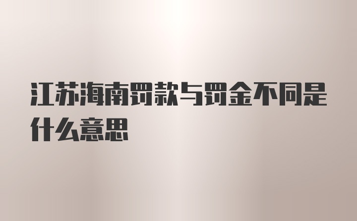 江苏海南罚款与罚金不同是什么意思