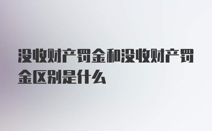 没收财产罚金和没收财产罚金区别是什么