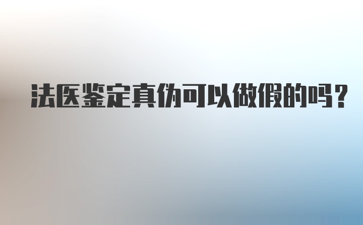 法医鉴定真伪可以做假的吗？