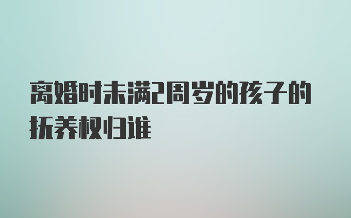 离婚时未满2周岁的孩子的抚养权归谁